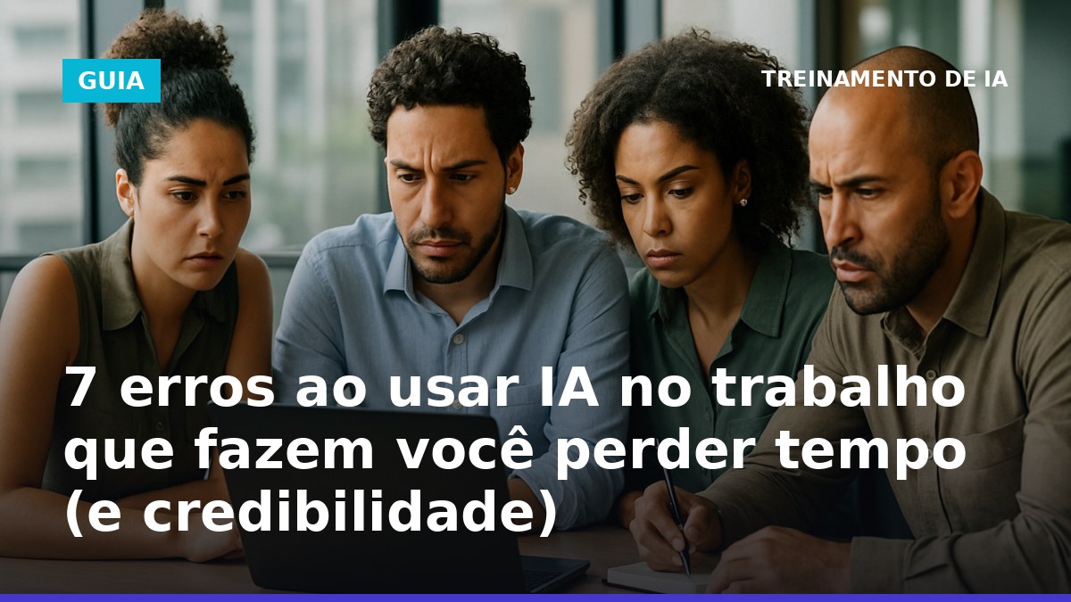 7 erros ao usar IA no trabalho que fazem perder tempo e credibilidade